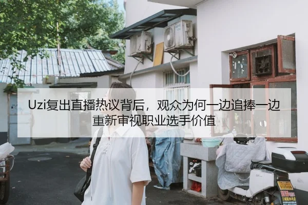 Uzi复出直播热议背后，观众为何一边追捧一边重新审视职业选手价值