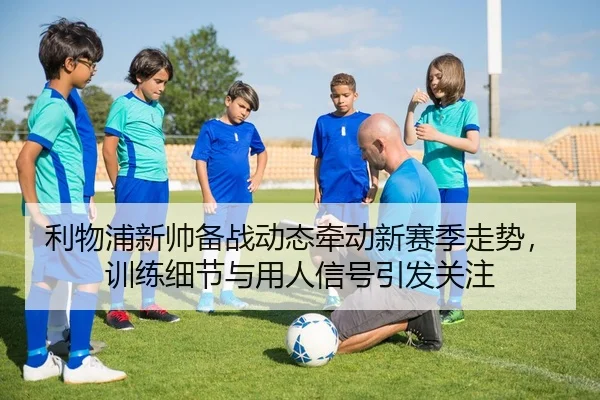 利物浦新帅备战动态牵动新赛季走势，训练细节与用人信号引发关注